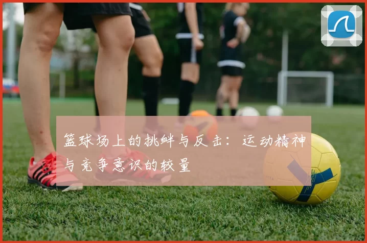 篮球场上的挑衅与反击：运动精神与竞争意识的较量