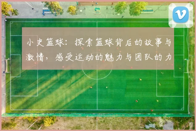 小史篮球：探索篮球背后的故事与激情，感受运动的魅力与团队的力量