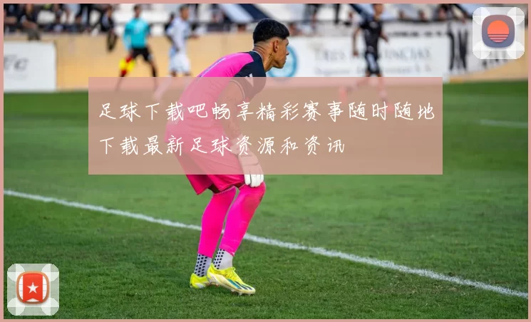 足球下载吧畅享精彩赛事随时随地下载最新足球资源和资讯