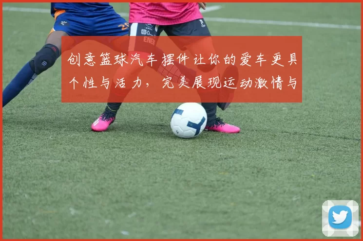 创意篮球汽车摆件让你的爱车更具个性与活力，完美展现运动激情与时尚风格