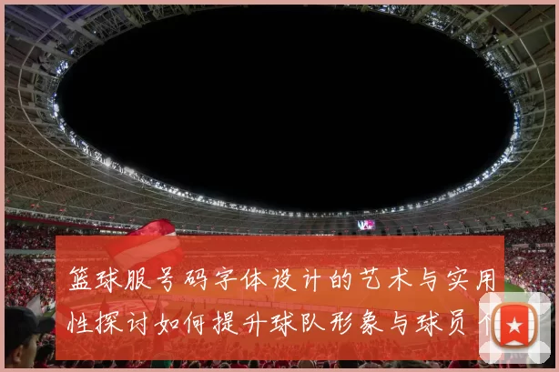 篮球服号码字体设计的艺术与实用性探讨如何提升球队形象与球员个性