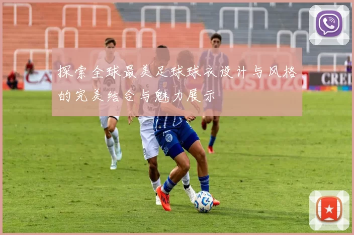 探索全球最美足球球衣设计与风格的完美结合与魅力展示