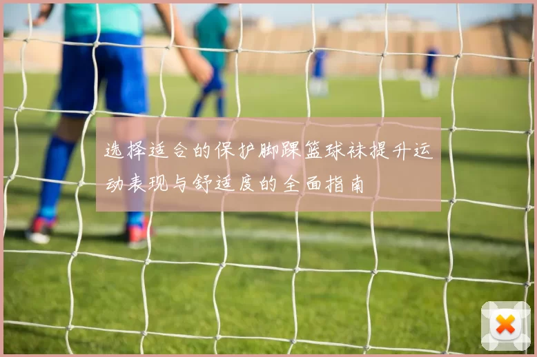 选择适合的保护脚踝篮球袜提升运动表现与舒适度的全面指南